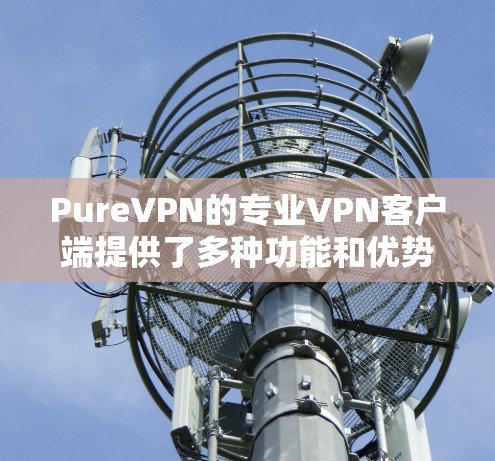 PureVPN的专业VPN客户端提供了多种功能和优势,使其成为一个值得考虑的选择。以下是对其功能的详细分析和总结