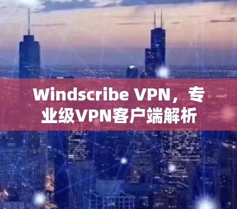 Windscribe VPN，专业级VPN客户端解析