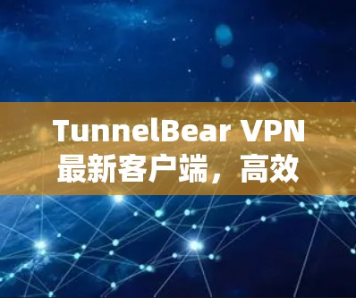 TunnelBear VPN最新客户端，高效隐私保护新体验