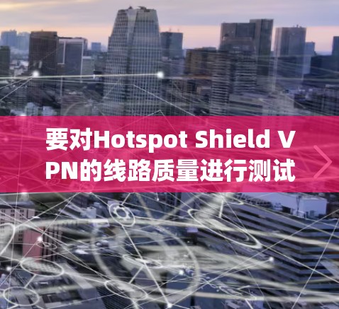 要对Hotspot Shield VPN的线路质量进行测试，可以从以下几个方面进行评估