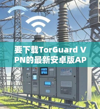 要下载TorGuard VPN的最新安卓版APP，请按照以下步骤操作