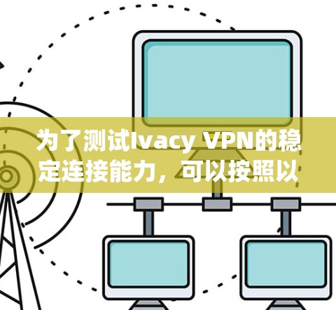 为了测试Ivacy VPN的稳定连接能力，可以按照以下步骤进行