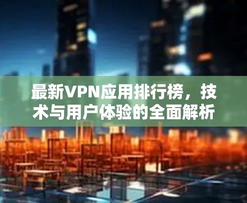 最新VPN应用排行榜，技术与用户体验的全面解析
