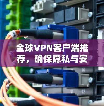 全球VPN客户端推荐，确保隐私与安全