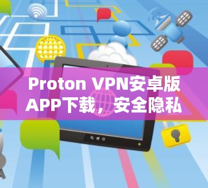 Proton VPN安卓版APP下载，安全隐私保护的最佳选择