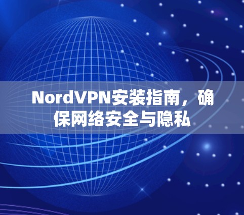 NordVPN安装指南，确保网络安全与隐私