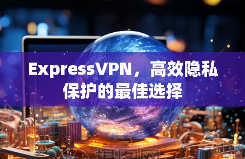ExpressVPN，高效隐私保护的最佳选择