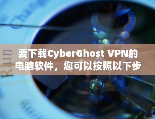 要下载CyberGhost VPN的电脑软件,您可以按照以下步骤操作