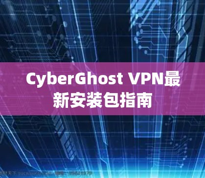 CyberGhost VPN最新安装包指南