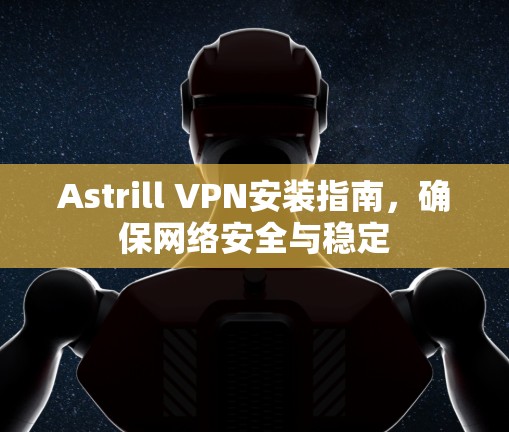 Astrill VPN安装指南,确保网络安全与稳定 Astrill VPN安装指南,确保网络安全与稳定