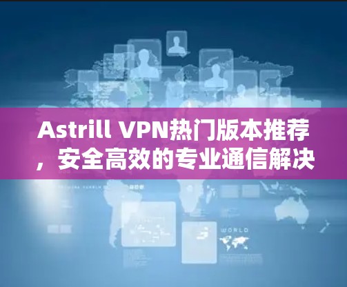 Astrill VPN热门版本推荐,安全高效的专业通信解决方案