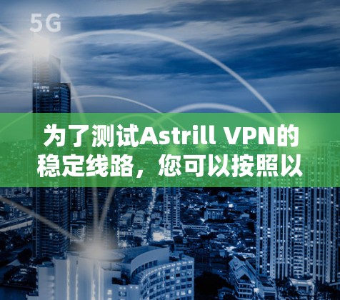 为了测试Astrill VPN的稳定线路，您可以按照以下步骤进行