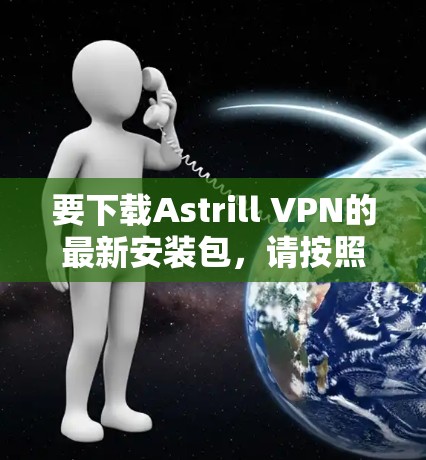 要下载Astrill VPN的最新安装包，请按照以下步骤操作