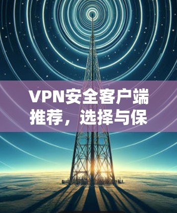 VPN安全客户端推荐,选择与保护您的隐私安全搭档