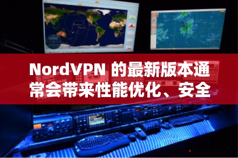 NordVPN 的最新版本通常会带来性能优化、安全功能的增强以及用户体验的改进。为了帮助您选择最适合您需求的版本，以下是一些关键信息