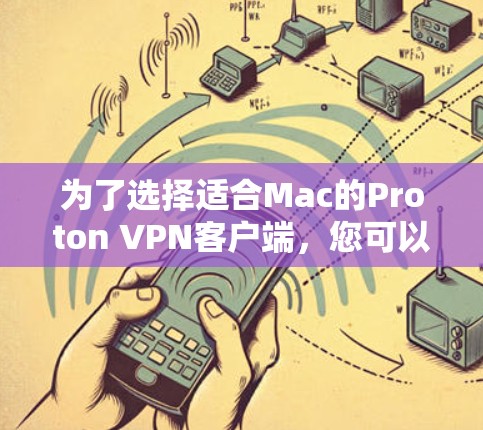 为了选择适合Mac的Proton VPN客户端,您可以按照以下步骤进行