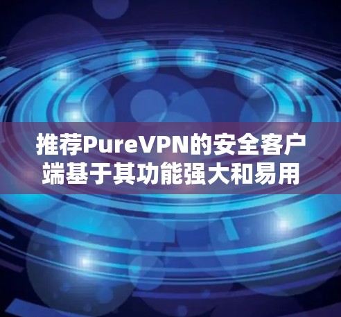 推荐PureVPN的安全客户端基于其功能强大和易用性。以下是推荐的几个版本，每个版本都支持多设备，价格适合不同预算，且提供全面的安全功能