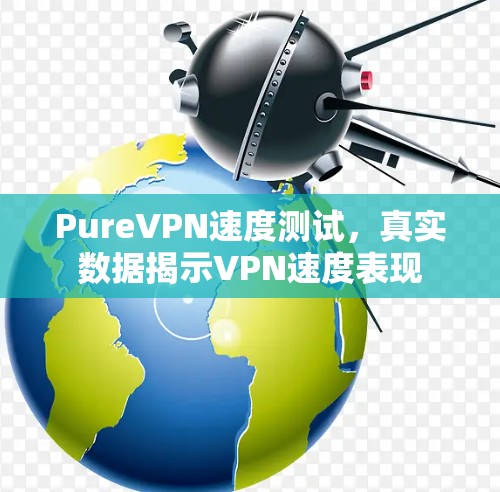 PureVPN速度测试，真实数据揭示VPN速度表现