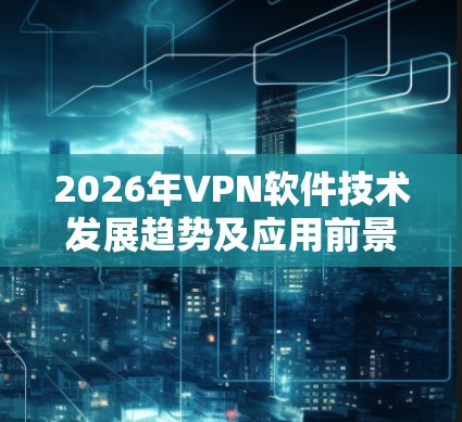 2026年VPN软件技术发展趋势及应用前景分析