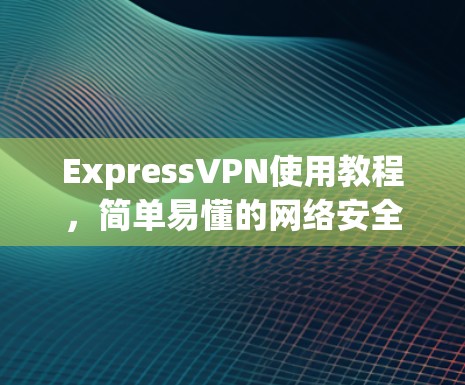 ExpressVPN使用教程，简单易懂的网络安全解决方案