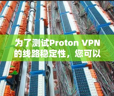为了测试Proton VPN的线路稳定性,您可以按照以下步骤进行