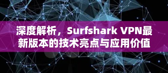 深度解析，Surfshark VPN最新版本的技术亮点与应用价值