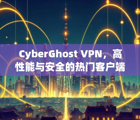 CyberGhost VPN,高性能与安全的热门客户端推荐
