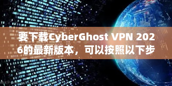 要下载CyberGhost VPN 2026的最新版本，可以按照以下步骤操作