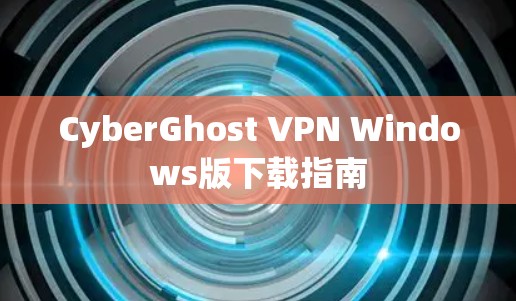 CyberGhost VPN Windows版下载指南