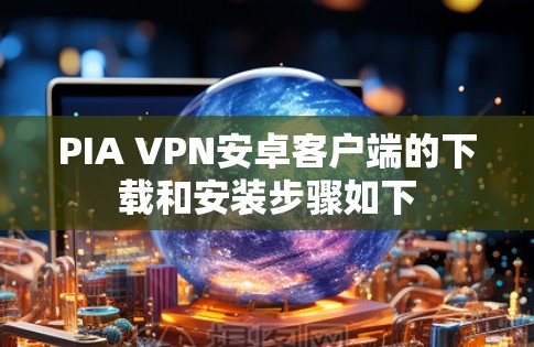 PIA VPN安卓客户端的下载和安装步骤如下