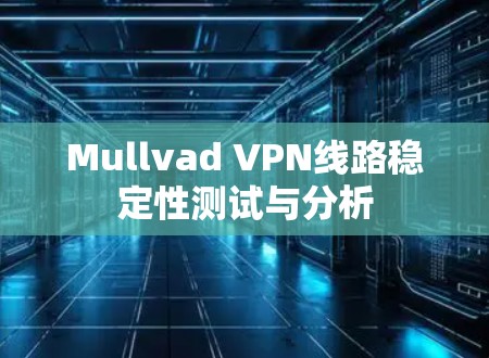 Mullvad VPN线路稳定性测试与分析 Mullvad VPN线路稳定性测试与分析