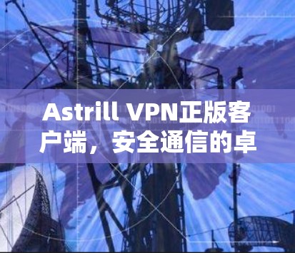 Astrill VPN正版客户端，安全通信的卓越选择
