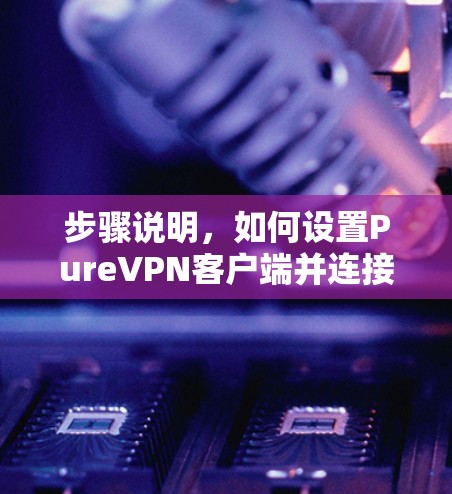 步骤说明,如何设置PureVPN客户端并连接服务器