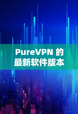 PureVPN 的最新软件版本可以通过以下方式获取 PureVPN 的最新软件版本可以通过以下方式获取