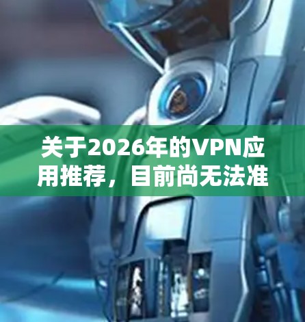 关于2026年的VPN应用推荐,目前尚无法准确预测未来几年互联网技术和相关政策的变化,但以下是一些基于当前趋势和用户需求的VPN推荐,供参考 关于2026年的VPN应用推荐,目前尚无法准确预测未来几年互联网技术和相关政策的变化,但以下是一些基于当前趋势和用户需求的VPN推荐,供参考