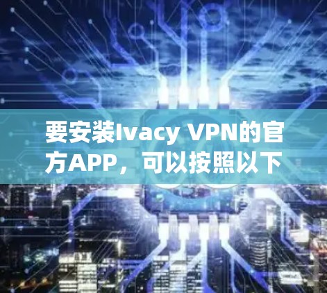 要安装Ivacy VPN的官方APP,可以按照以下步骤操作