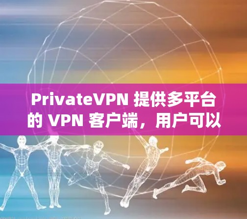 PrivateVPN 提供多平台的 VPN 客户端，用户可以根据自己的操作系统选择合适的版本来下载和安装。以下是获取最新版本的步骤
