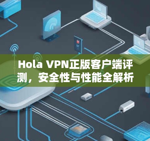 Hola VPN正版客户端评测,安全性与性能全解析 Hola VPN正版客户端评测,安全性与性能全解析