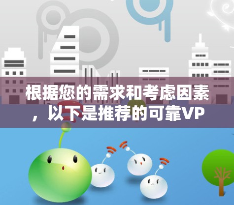 根据您的需求和考虑因素,以下是推荐的可靠VPN服务提供商,每个推荐都包含详细的优势和适合场景