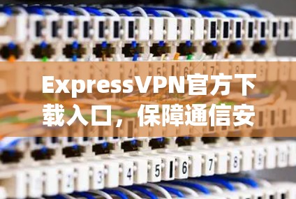 ExpressVPN官方下载入口,保障通信安全的专业选择 ExpressVPN官方下载入口,保障通信安全的专业选择