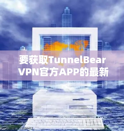 要获取TunnelBear VPN官方APP的最新版本,您可以按照以下步骤操作
