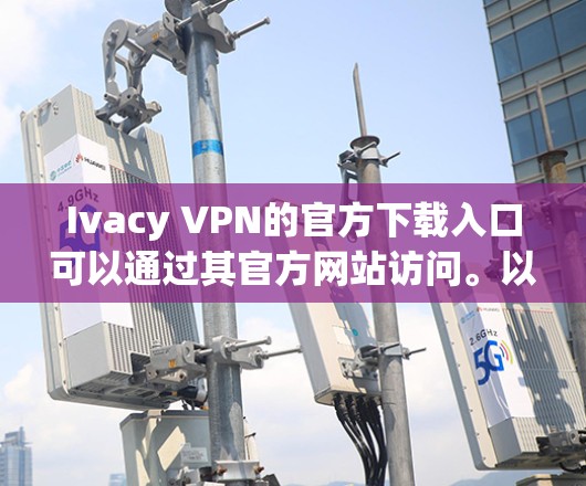 Ivacy VPN的官方下载入口可以通过其官方网站访问。以下是详细的步骤和信息