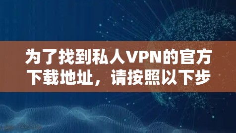 为了找到私人VPN的官方下载地址,请按照以下步骤操作