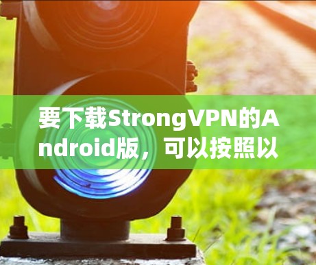 要下载StrongVPN的Android版,可以按照以下步骤操作