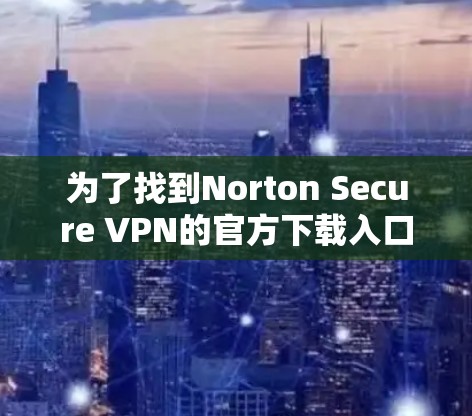 为了找到Norton Secure VPN的官方下载入口,请按照以下步骤操作