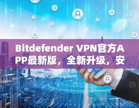 Bitdefender VPN官方APP最新版,全新升级,安全防护更强