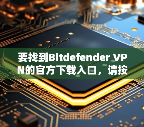 要找到Bitdefender VPN的官方下载入口,请按照以下步骤操作