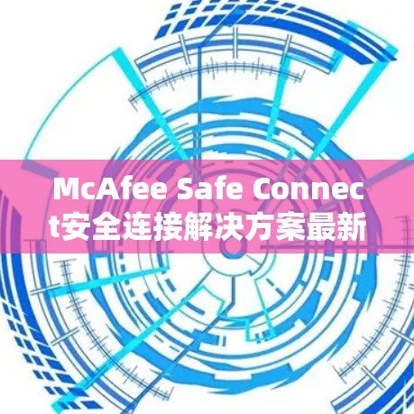 McAfee Safe Connect安全连接解决方案最新版本发布