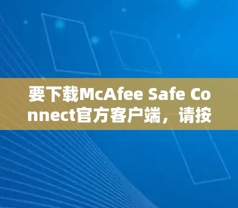 要下载McAfee Safe Connect官方客户端,请按照以下步骤操作