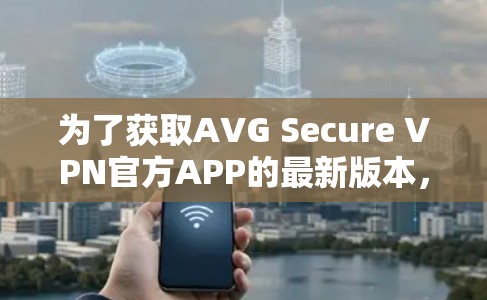 为了获取AVG Secure VPN官方APP的最新版本,请按照以下步骤操作